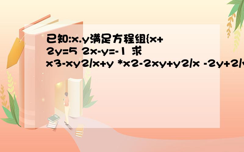 已知:x.y满足方程组{x+2y=5 2x-y=-1 求x3-xy2/x+y *x2-2xy+y2/x -2y+2/y-x 的值请写出过程.*是表示除号.请把过程全部写出来.