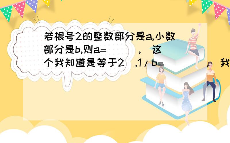 若根号2的整数部分是a,小数部分是b,则a=___,（这个我知道是等于2）,1/b=____,（我要求的是这个空）