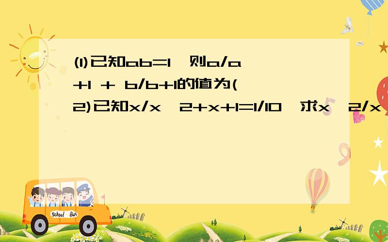 (1)已知ab=1,则a/a+1 + b/b+1的值为(2)已知x/x^2+x+1=1/10,求x^2/x^4+x^2+1的值