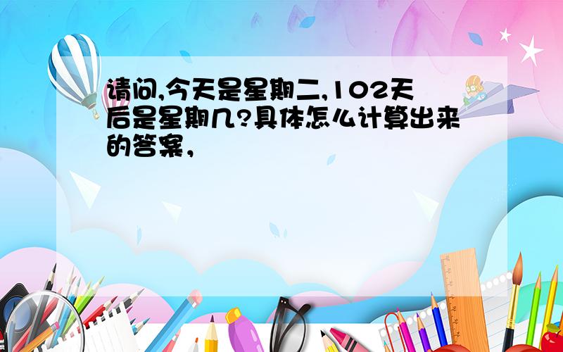 请问,今天是星期二,102天后是星期几?具体怎么计算出来的答案，