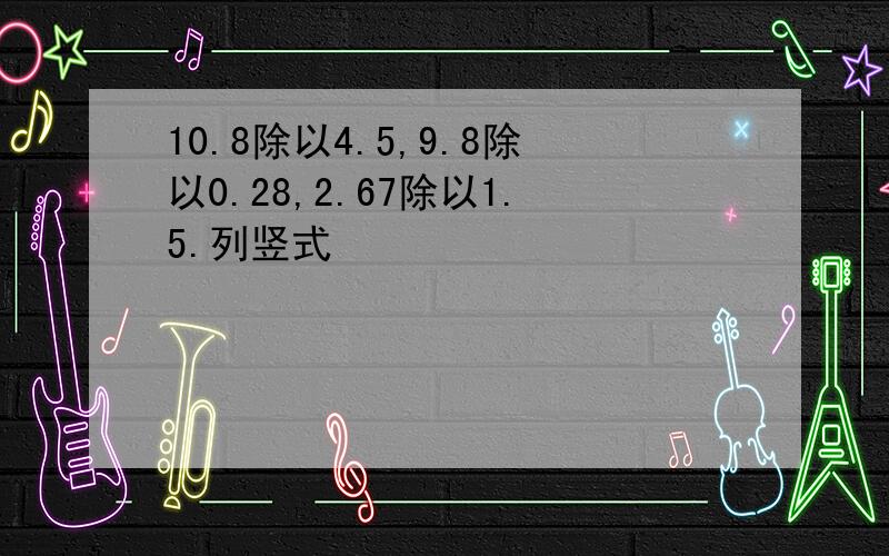 10.8除以4.5,9.8除以0.28,2.67除以1.5.列竖式