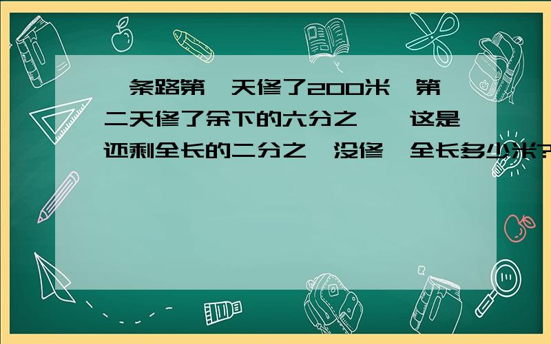 一条路第一天修了200米,第二天修了余下的六分之一,这是还剩全长的二分之一没修,全长多少米?