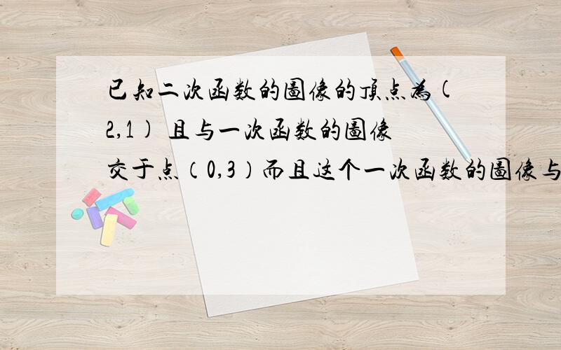 已知二次函数的图像的顶点为(2,1) 且与一次函数的图像交于点（0,3）而且这个一次函数的图像与直线y=3x平行,求：（1）这两个函数的解析式(2) 这两个函数的图象的列一个交点坐标对的= =