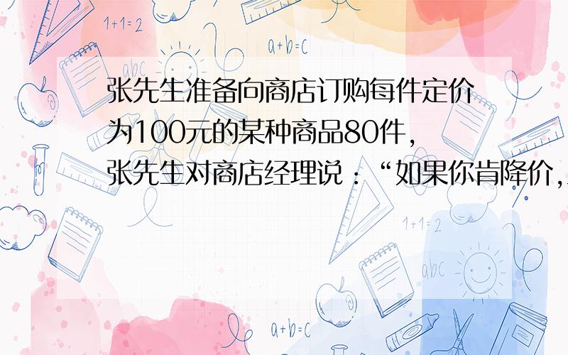 张先生准备向商店订购每件定价为100元的某种商品80件,张先生对商店经理说：“如果你肯降价,且每降价1元,我就多订购4件.”商店经理算了一下.若降价5％,由于张先生会多订购,获得利润反而