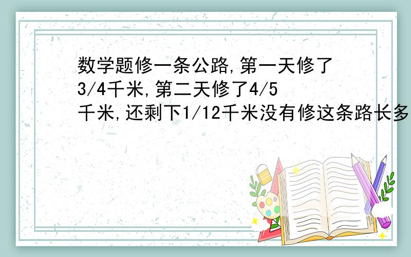 数学题修一条公路,第一天修了3/4千米,第二天修了4/5千米,还剩下1/12千米没有修这条路长多少千米?