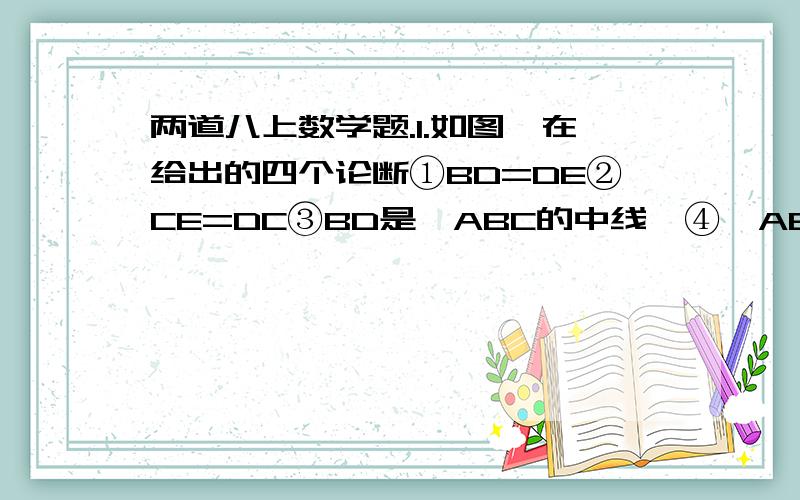 两道八上数学题.1.如图,在给出的四个论断①BD=DE②CE=DC③BD是△ABC的中线,④△ABC是等边三角形,以其中的三个作为条件,余下一个为结论,组成一个正确的命题,并给出证明.（只写出一种即可）2.