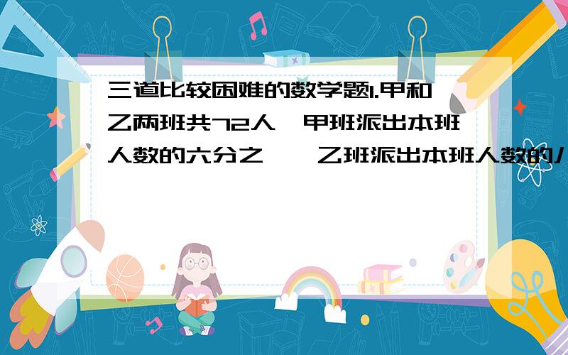 三道比较困难的数学题1.甲和乙两班共72人,甲班派出本班人数的六分之一,乙班派出本班人数的八分之一,共11人参加数学竞赛.甲班和乙班个多少人?2.2009减去它的二分之一,再减去余下的三分之