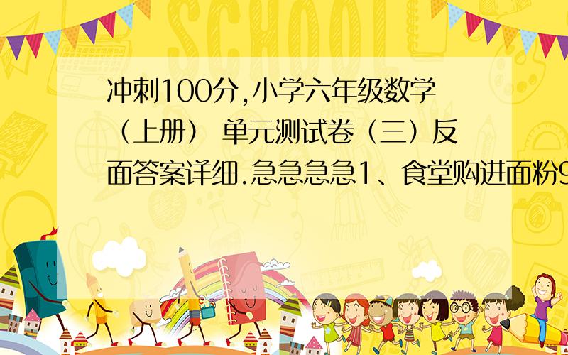 冲刺100分,小学六年级数学（上册） 单元测试卷（三）反面答案详细.急急急急1、食堂购进面粉900千克，相当于购进大米的5/7，食堂购进大米多少千克？2、车队要运一批货物，已经运走5/9，