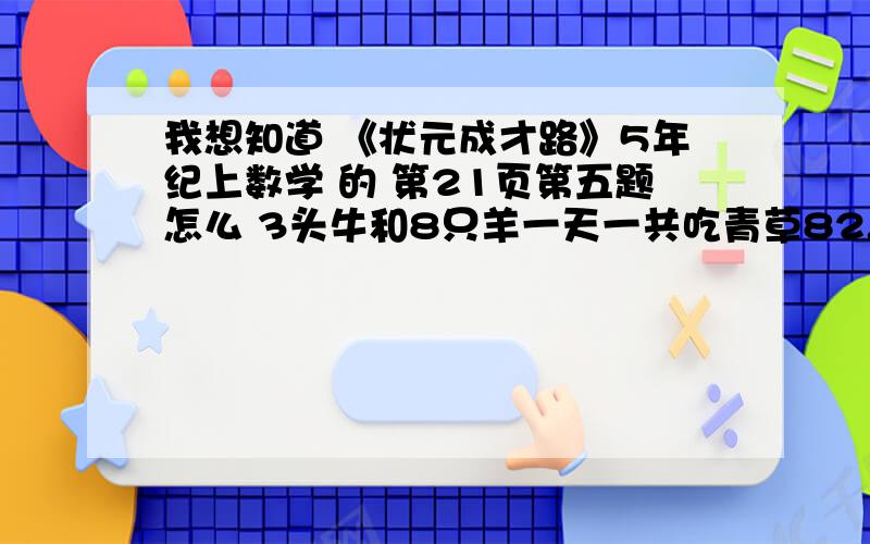 我想知道 《状元成才路》5年纪上数学 的 第21页第五题怎么 3头牛和8只羊一天一共吃青草82.2千克,5头牛和15只羊一天吃青草156.2千克,那么一头牛和一只羊一天一共吃青草多少克?