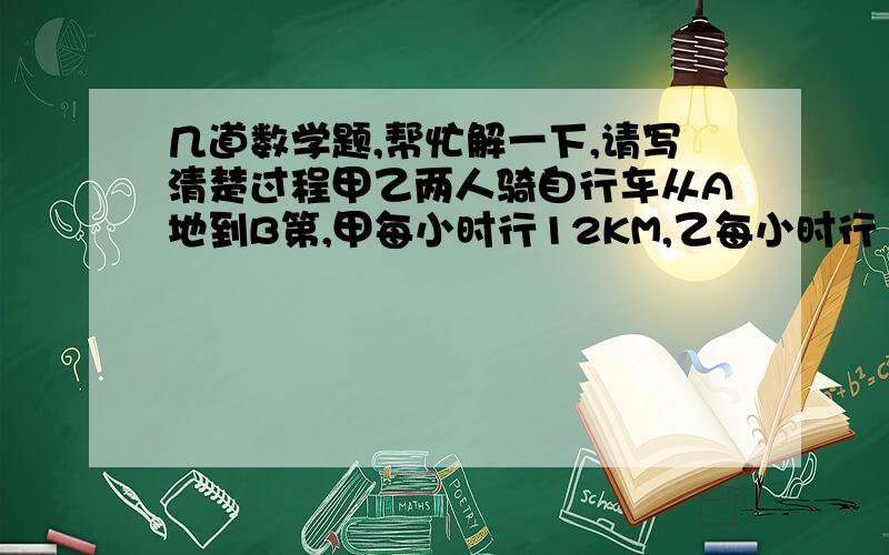 几道数学题,帮忙解一下,请写清楚过程甲乙两人骑自行车从A地到B第,甲每小时行12KM,乙每小时行10LM,乙较早出发10分钟,而晚到10分钟,求A地到B地的距离?牧场上长满牧草,每天牧草都匀速生长.这