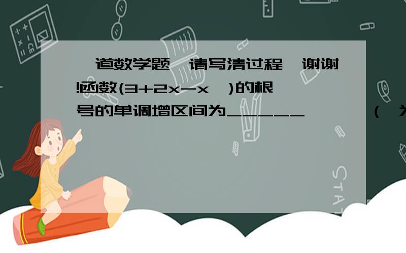 一道数学题,请写清过程,谢谢!函数(3+2x-x*)的根号的单调增区间为_____       (*为平方)