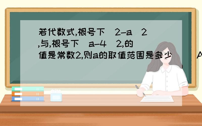 若代数式,根号下(2-a)2,与,根号下(a-4)2,的值是常数2,则a的取值范围是多少（ ）A.a>=4 B.a