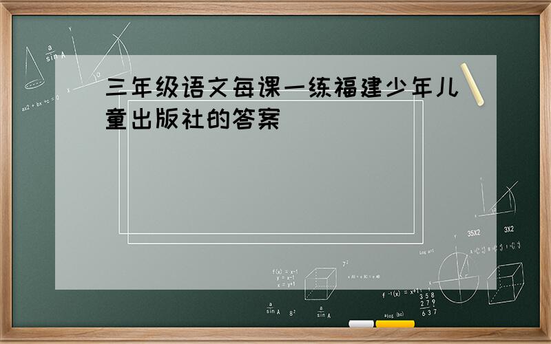 三年级语文每课一练福建少年儿童出版社的答案