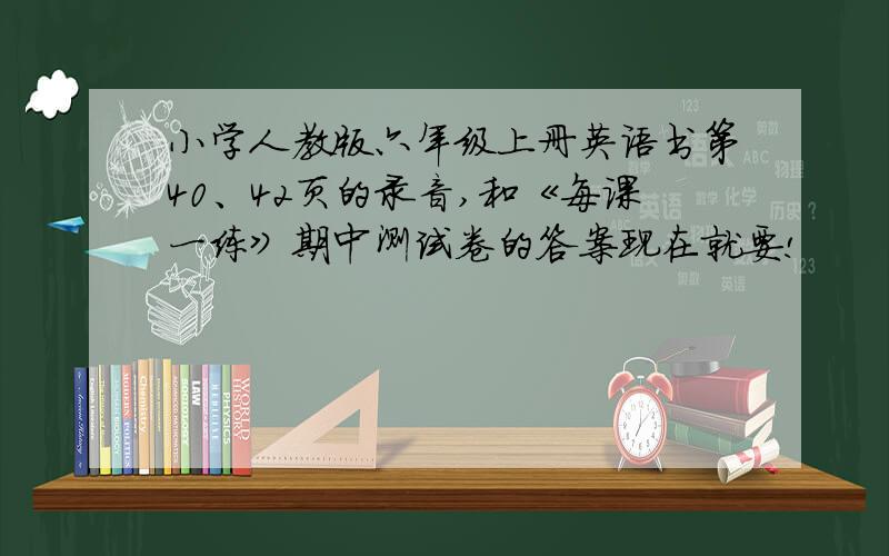 小学人教版六年级上册英语书第40、42页的录音,和《每课一练》期中测试卷的答案现在就要!