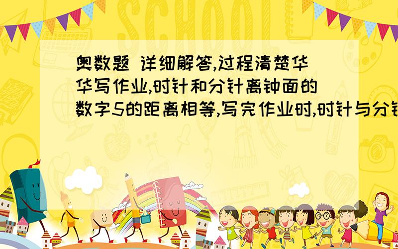 奥数题 详细解答,过程清楚华华写作业,时针和分针离钟面的数字5的距离相等,写完作业时,时针与分针离数字5的距离仍相等,他写作业用了多长时间?（精确到分）