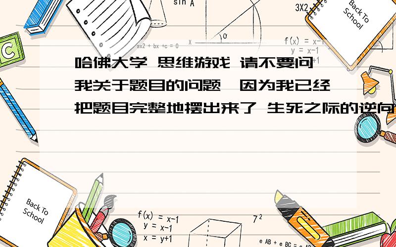 哈佛大学 思维游戏 请不要问我关于题目的问题,因为我已经把题目完整地摆出来了 生死之际的逆向思维在一个王国里,有一条奇怪的法律.按照这条法律,被处以极刑的犯人,在临刑前仍然有一