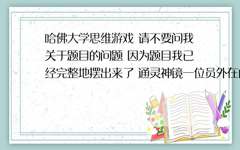 哈佛大学思维游戏 请不要问我关于题目的问题 因为题目我已经完整地摆出来了 通灵神镜一位员外在自己60大寿的宴会上,把祖传的宝砚拿出来让客人观看.在送客人的时候,员外忘了将宝砚藏