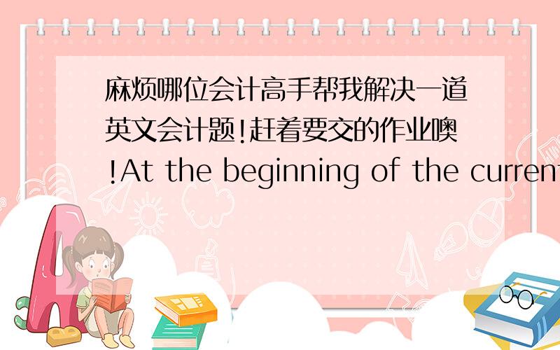 麻烦哪位会计高手帮我解决一道英文会计题!赶着要交的作业噢!At the beginning of the current fiscal year,the balance sheet of Arches Co.showed liabilities of $380,000.During the year,liabilities increased by $10,000,assets incre