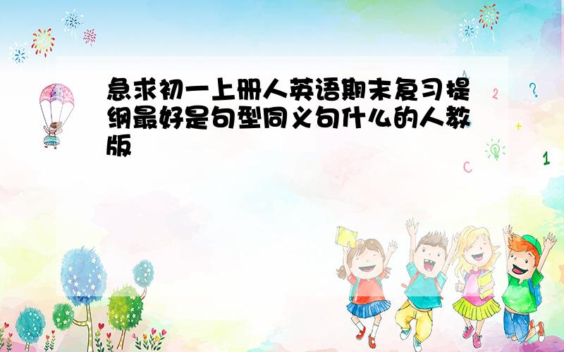 急求初一上册人英语期末复习提纲最好是句型同义句什么的人教版