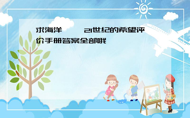 求海洋—— 21世纪的希望评价手册答案全部哦