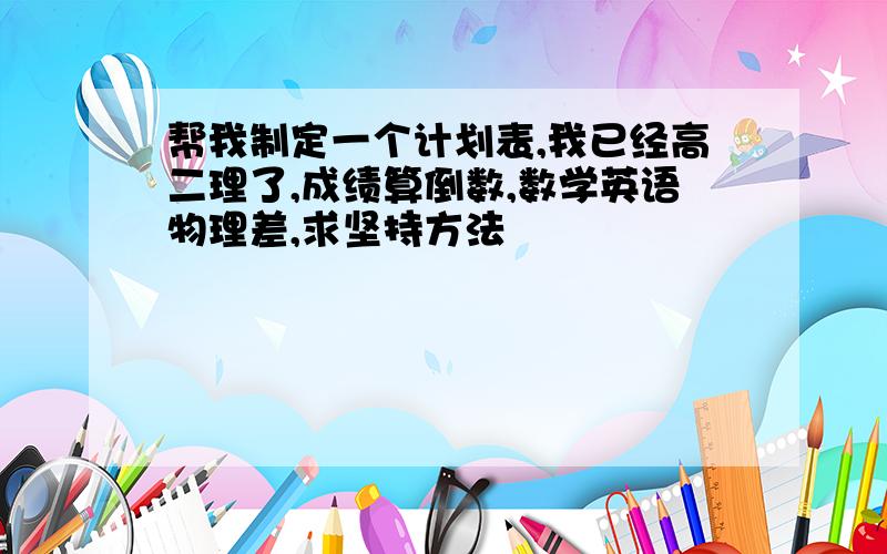 帮我制定一个计划表,我已经高二理了,成绩算倒数,数学英语物理差,求坚持方法