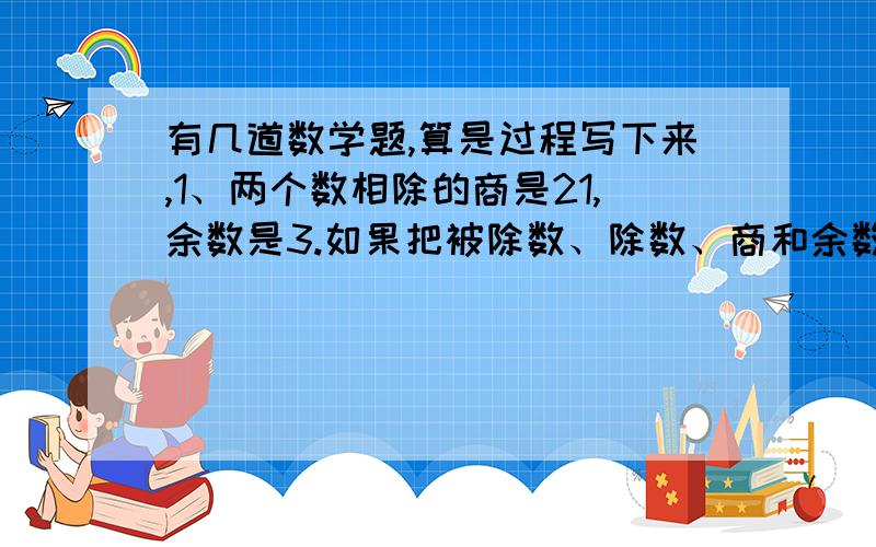 有几道数学题,算是过程写下来,1、两个数相除的商是21,余数是3.如果把被除数、除数、商和余数相加,它们的和是225.被除数、除数各是多少?2、一位短跑选手,顺风跑180米用了20秒,在同样的风速