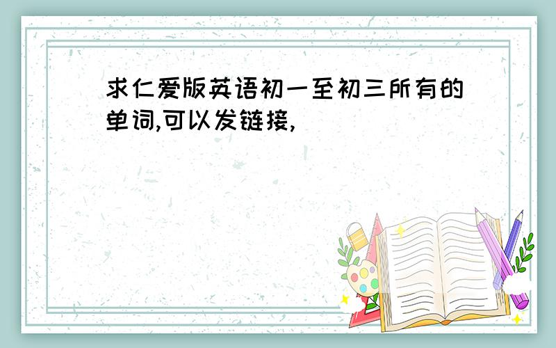 求仁爱版英语初一至初三所有的单词,可以发链接,