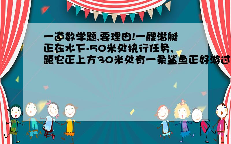 一道数学题,要理由!一艘潜艇正在水下-50米处执行任务,距它正上方30米处有一条鲨鱼正好游过,这条鲨鱼所处位置的高度为（ ）.