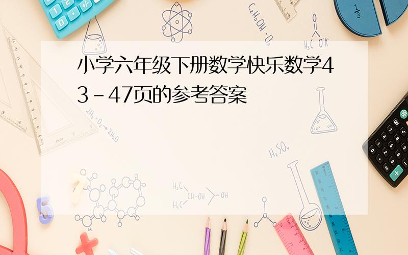 小学六年级下册数学快乐数学43-47页的参考答案