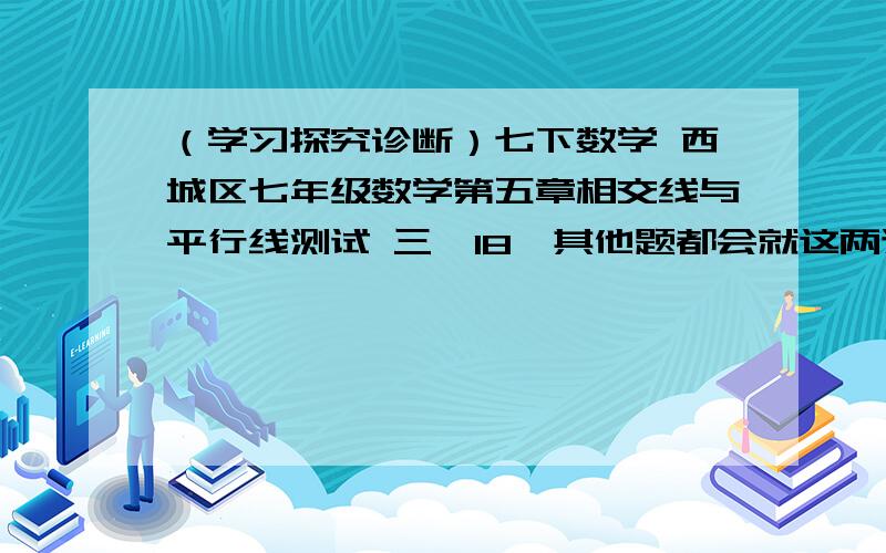 （学习探究诊断）七下数学 西城区七年级数学第五章相交线与平行线测试 三、18,其他题都会就这两道了,电脑不能画图 请见谅我自己再看（只限今晚,明天就要交了,