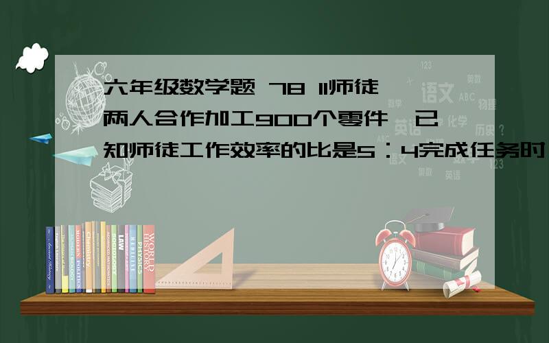 六年级数学题 78 11师徒两人合作加工900个零件,已知师徒工作效率的比是5：4完成任务时,两人各加工了多少个零件?