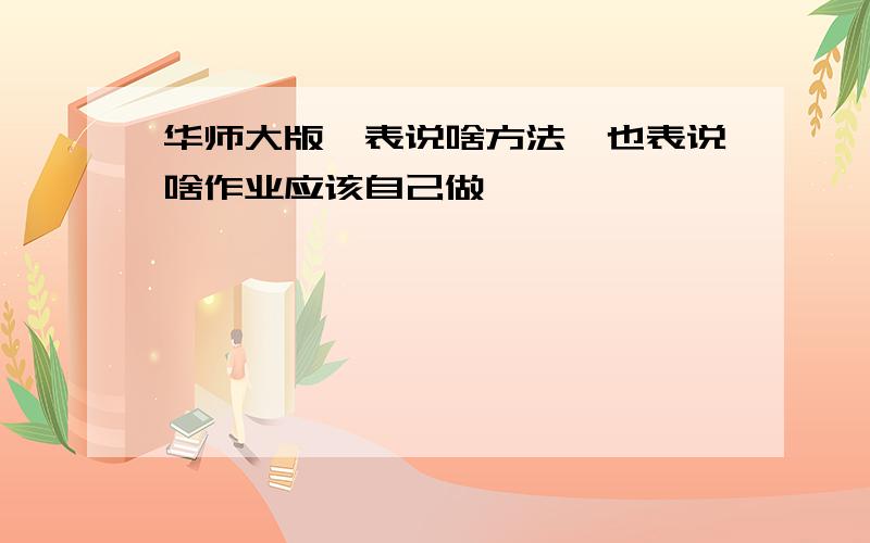 华师大版,表说啥方法,也表说啥作业应该自己做