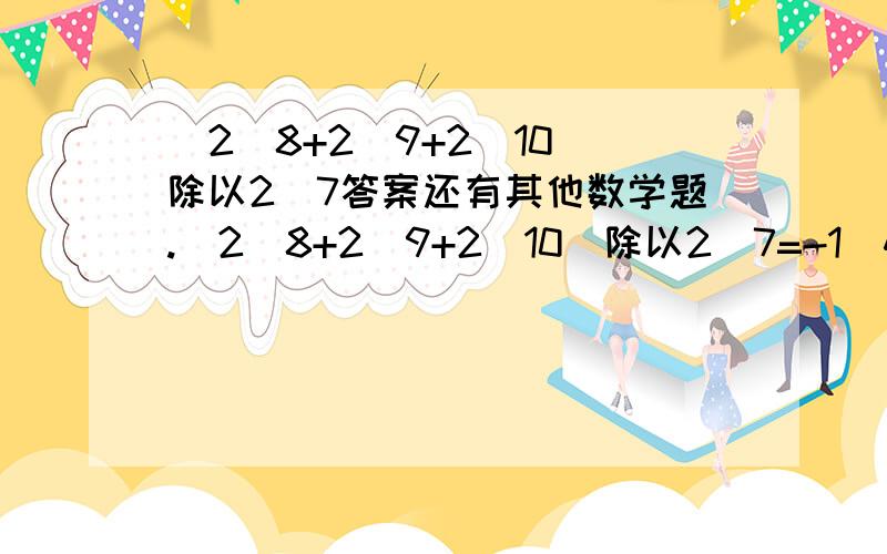 (2^8+2^9+2^10)除以2^7答案还有其他数学题.(2^8+2^9+2^10)除以2^7=-1^4+2^3*2^+2^+(-2)^7=(a+b)²*(a+b)^4*(-a-b)^6除以(a+b)^12=(2+2+2²+2^3+2^4+……+2^2000)除以2=一直x^n=2 y^n=4 x^m=128,求[2(xy)^n]²*x^(m+n)的值第二道