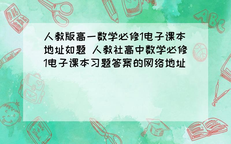 人教版高一数学必修1电子课本地址如题 人教社高中数学必修1电子课本习题答案的网络地址