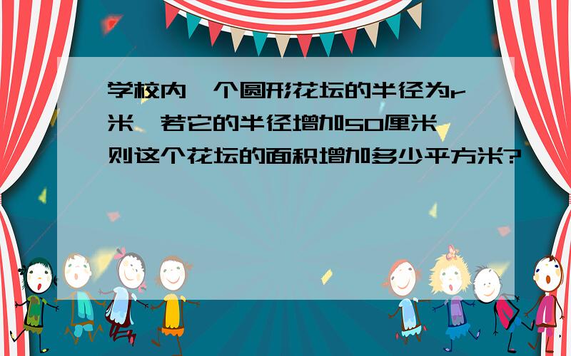 学校内一个圆形花坛的半径为r米,若它的半径增加50厘米,则这个花坛的面积增加多少平方米?