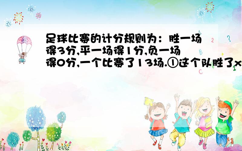 足球比赛的计分规则为：胜一场得3分,平一场得1分,负一场得0分,一个比赛了13场.①这个队胜了x场,负了4场,平了_____场.②胜了x场,积____分,负4场,积____分,平了_____场,积_____分.③若这个队想在全