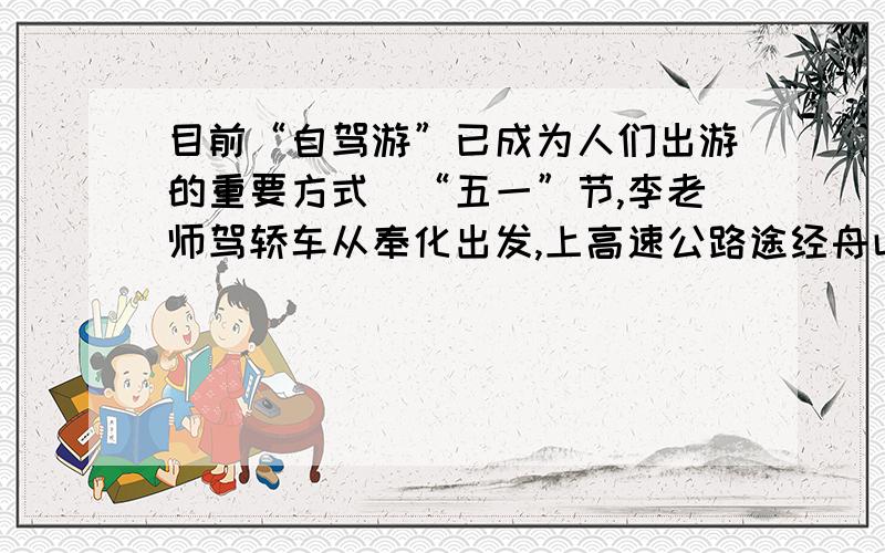 目前“自驾游”已成为人们出游的重要方式．“五一”节,李老师驾轿车从奉化出发,上高速公路途经舟山跨海大桥（舟山跨海大桥总长近48千米,包括岑港大桥、响礁门大桥、桃夭门大桥、西