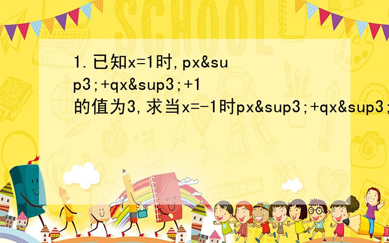 1.已知x=1时,px³+qx³+1的值为3,求当x=-1时px³+qx³+1的值.2.5a²-6a+3=5a²-3( )3.某同学把7*(口-3）错抄写为7*口-3,抄错后计算得到的答案为y,若正确答案为x,求出x-y的值.