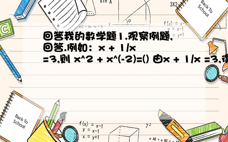 回答我的数学题1.观察例题,回答.例如：x + 1/x =3,则 x^2 + x^(-2)=() 由x + 1/x =3,得（x + 1/x）^2=9,x^2 + x^(-2)+2=9所以吧 x^2 + x^(-2)=7当x=6时候,请算1.x^2+x^(-2 ) 2.( x - 1/x)^2