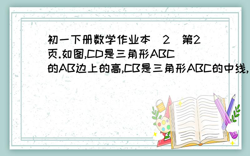 初一下册数学作业本（2）第2页.如图,CD是三角形ABC的AB边上的高,CB是三角形ABC的中线,已知AD=10,CD=6,求三角形AB=10,CD=6,求三角形ABC的面积.如果有初一下册数学作业本（2）2-3页的答案 也一起发下