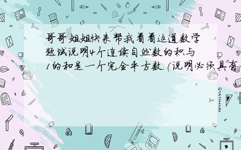 哥哥姐姐快来帮我看看这道数学题试说明4个连续自然数的积与1的和是一个完全平方数.(说明必须具有一般的规律,而不能列举一些数来解答此题)