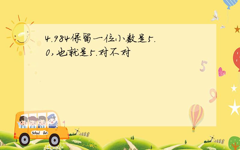 4.984保留一位小数是5.0,也就是5.对不对