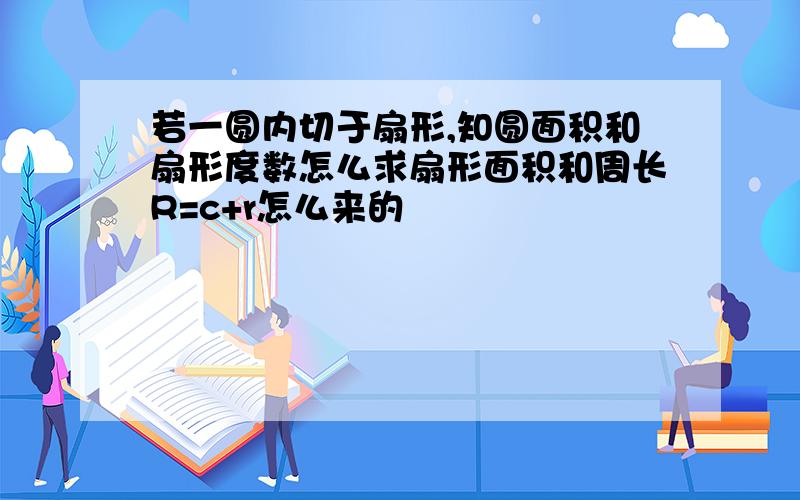 若一圆内切于扇形,知圆面积和扇形度数怎么求扇形面积和周长R=c+r怎么来的