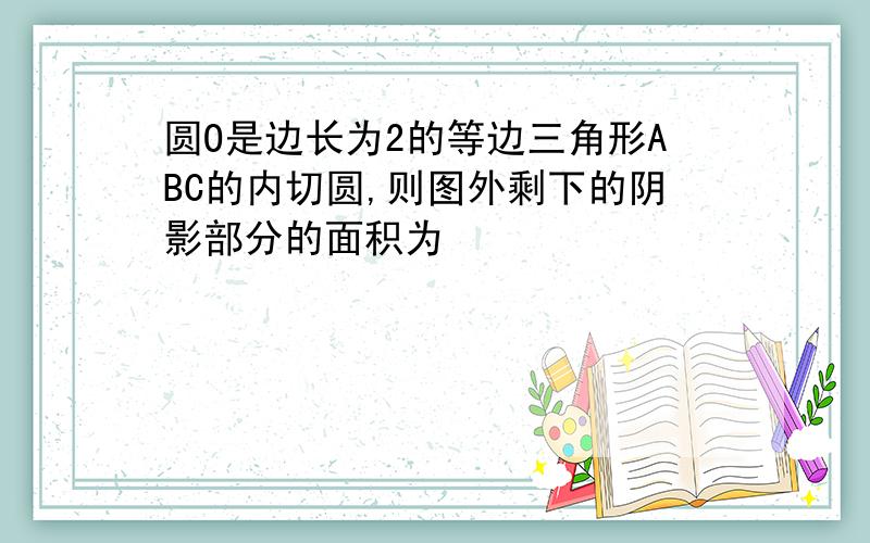 圆O是边长为2的等边三角形ABC的内切圆,则图外剩下的阴影部分的面积为