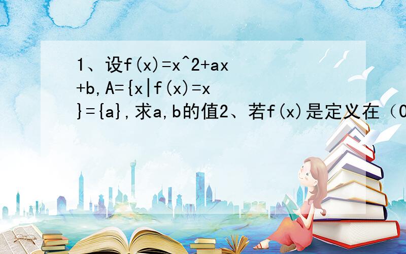 1、设f(x)=x^2+ax+b,A={x|f(x)=x}={a},求a,b的值2、若f(x)是定义在（0,+∞）上的增函数,且对一切x,y >0,满足f(x/y)=f(x)-f(y).求f（1）的值若f（6）=1,解不等式f(x+3)-f(1/3)