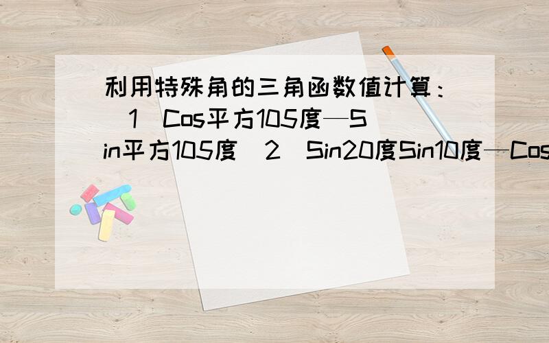 利用特殊角的三角函数值计算：（1）Cos平方105度—Sin平方105度（2）Sin20度Sin10度—Cos10度Sin70度