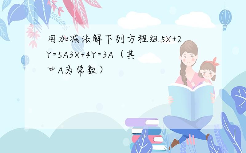 用加减法解下列方程组5X+2Y=5A3X+4Y=3A（其中A为常数）