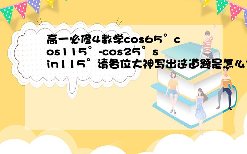 高一必修4数学cos65°cos115°-cos25°sin115°请各位大神写出这道题是怎么化解的?拜托了