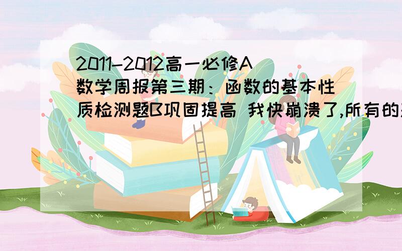 2011-2012高一必修A数学周报第三期：函数的基本性质检测题B巩固提高 我快崩溃了,所有的题都是那么难!为虾米班级里的朝鲜留学生他们都会,而我们却一片茫然啊!有木有高一的新生也在受这套