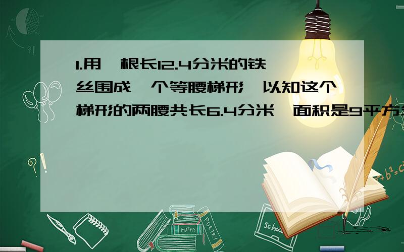 1.用一根长12.4分米的铁丝围成一个等腰梯形,以知这个梯形的两腰共长6.4分米,面积是9平方分米,高是多少?（用方程解）2.一辆汽车每秒行18米,汽车长度18米,隧道长360米,这辆汽车全部通过要多